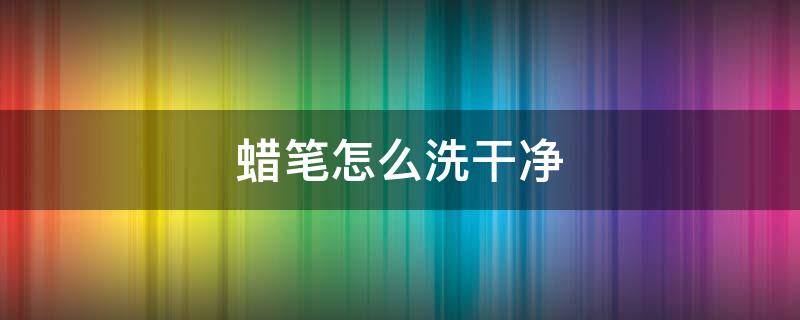 蜡笔怎么洗干净 蜡笔怎样擦干净