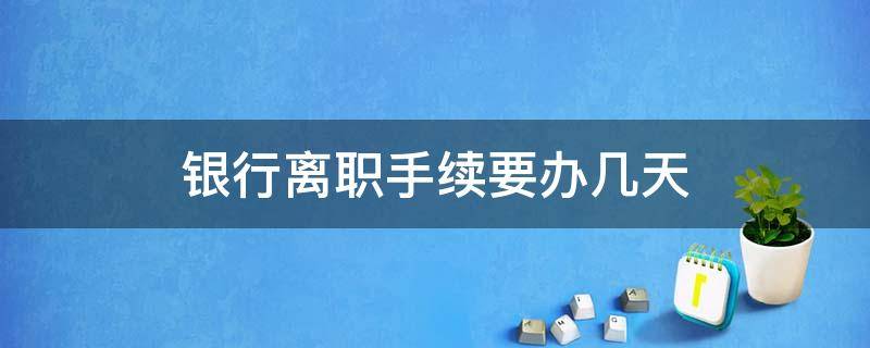 银行离职手续要办几天 银行离职一般多久才审批下