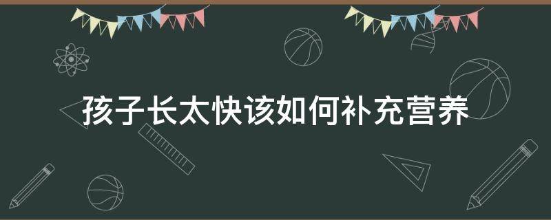 孩子长太快该如何补充营养（孩子长太快需补充什么）