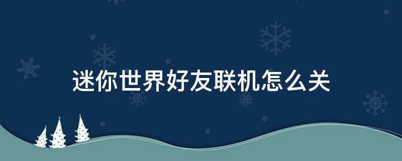 迷你世界好友联机怎么关 迷你世界如何关闭好友联机