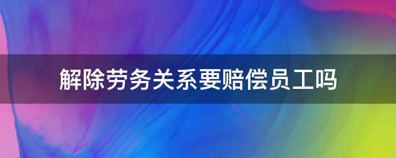 解除劳务关系要赔偿员工吗 劳动公司解除劳务关系