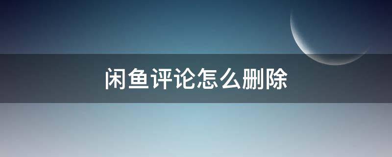 闲鱼评论怎么删除（闲鱼评论怎么删除或隐藏）