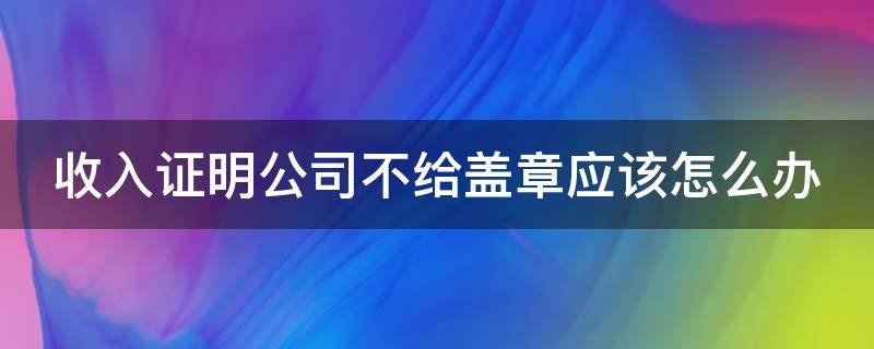 收入证明公司不给盖章应该怎么办 收入证明公司不给盖章应该怎么办呢