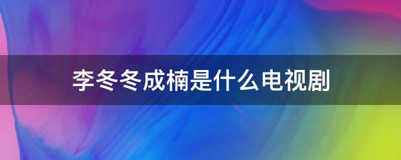 李冬冬成楠是什么电视剧（李冬冬,成楠是什么电视剧）