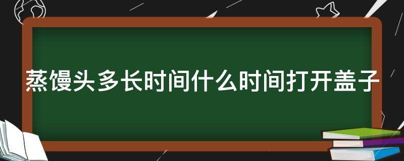 蒸馒头多长时间什么时间打开盖子（蒸馒头几分钟可以开盖）