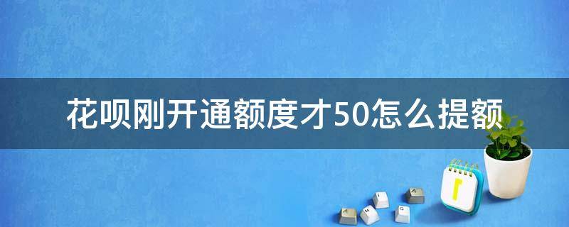 花呗刚开通额度才50怎么提额 花呗首次开通额度50怎么提额