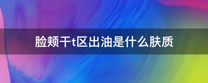 脸颊干t区出油是什么肤质 脸颊比较干,t区容易出油是什么肤质