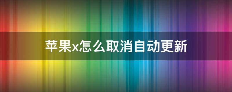 苹果x怎么取消自动更新（苹果x怎么把自动更新系统关掉）