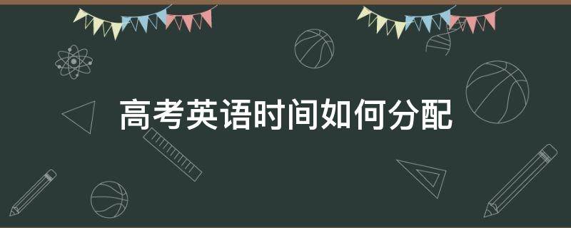 高考英语时间如何分配（高考英语时间如何分配全国卷）