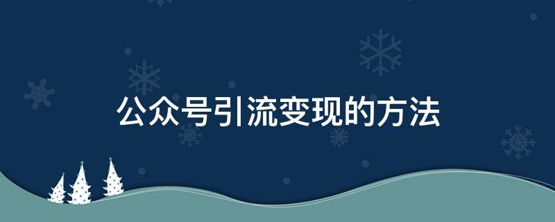 公众号引流变现的方法（微信公众号流量变现方式）