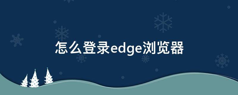 怎么登录edge浏览器 edge浏览器怎么登陆