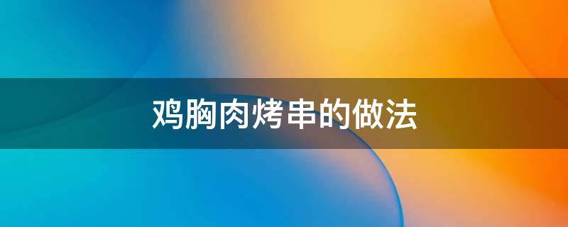 鸡胸肉烤串的做法 烤鸡胸肉的做法大全