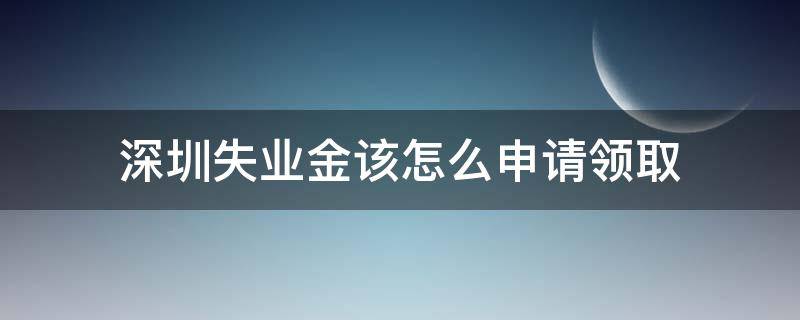 深圳失业金该怎么申请领取 如何申领深圳失业金