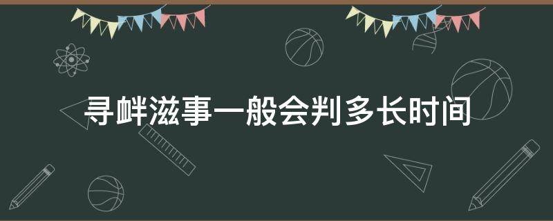 寻衅滋事一般会判多长时间 寻衅滋事一般要判多久