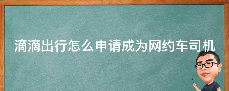 滴滴出行怎么申请成为网约车司机（滴滴怎么申请网约公司）