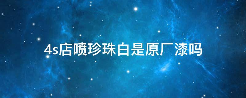 4s店喷珍珠白是原厂漆吗 丰田4s店珍珠白喷漆能和原厂的一样吗