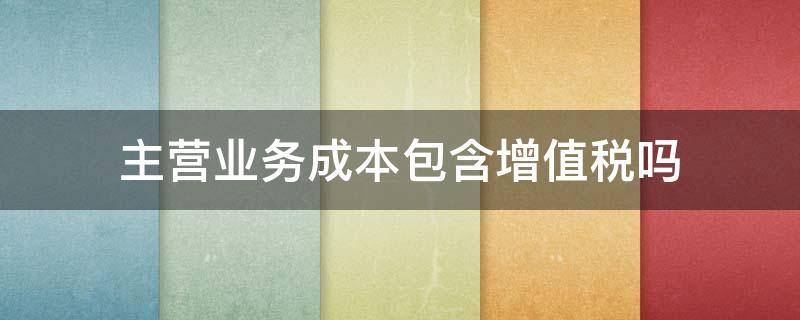 主营业务成本包含增值税吗 主营业务成本包括增值税吗