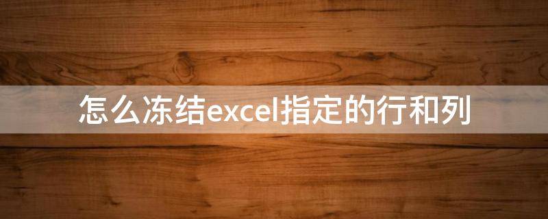 怎么冻结excel指定的行和列 excel2010怎么冻结指定的行和列