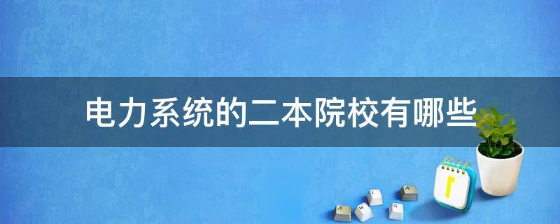 电力系统的二本院校有哪些 电力专业的二本院校有哪些