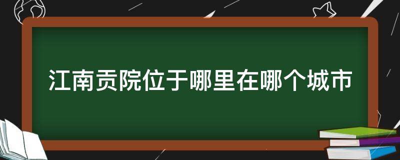 江南贡院位于哪里在哪个城市 江南贡院位于什么地方城市