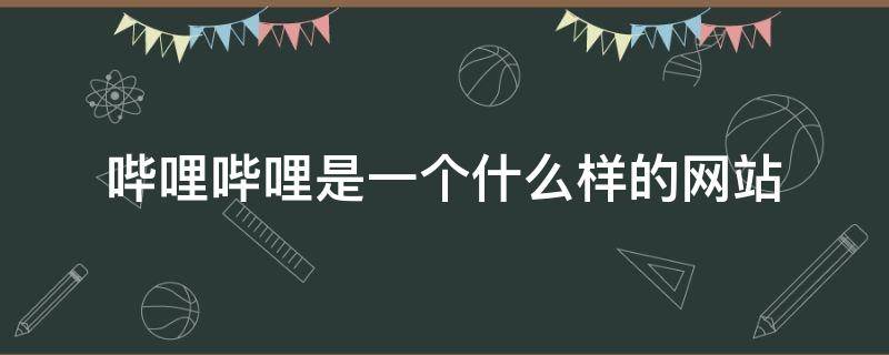 哔哩哔哩是一个什么样的网站（哔哩哔哩是一个什么样的网站?）