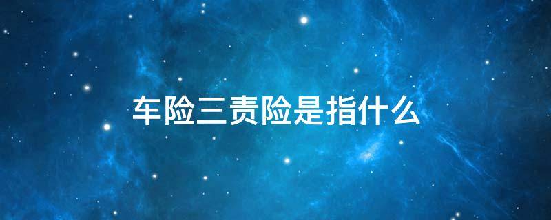 车险三责险是指什么 车险第三者责任险是什么意思