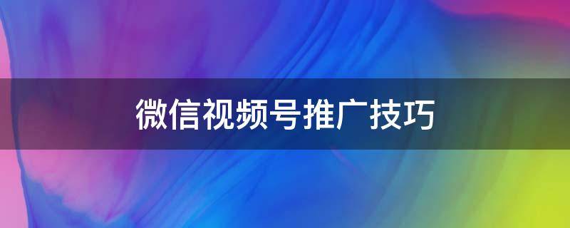 微信视频号推广技巧（微信视频号推广方法）