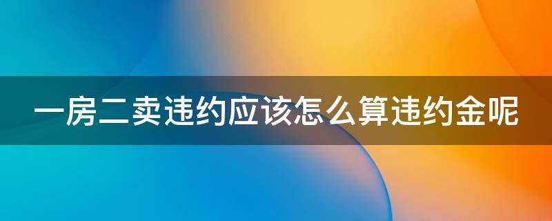 一房二卖违约应该怎么算违约金呢 一房两卖违约金多少