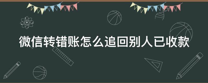 微信转错账怎么追回别人已收款（微信转错账对方收款怎么追回）