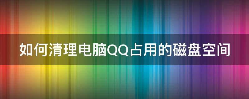 如何清理电脑QQ占用的磁盘空间（怎么清理电脑qq磁盘空间）