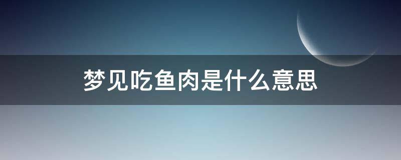 梦见吃鱼肉是什么意思 做梦梦见吃鱼肉是什么意思