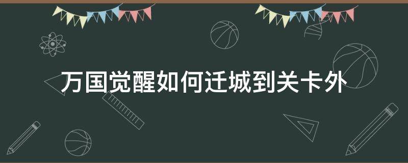 万国觉醒如何迁城到关卡外（万国觉醒关卡未打通如何迁主城）