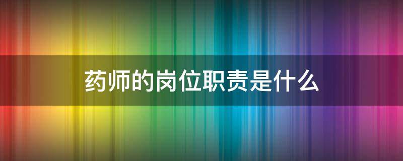 药师的岗位职责是什么 药店药师的岗位职责是什么