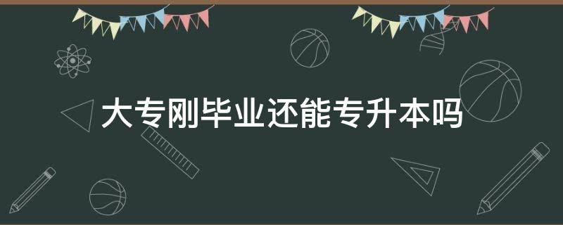 大专刚毕业还能专升本吗（大专刚刚毕业能专升本吗）