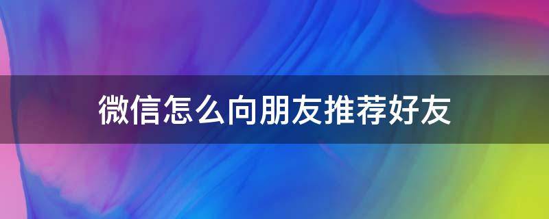 微信怎么向朋友推荐好友（如何向朋友推荐微信好友如）