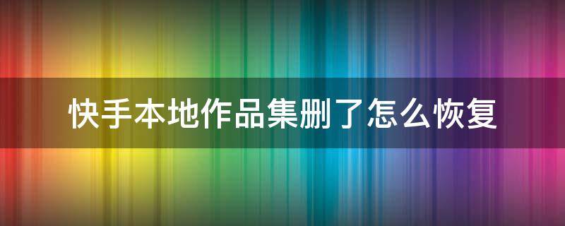 快手本地作品集删了怎么恢复（快手本地作品集删了怎么恢复苹果）