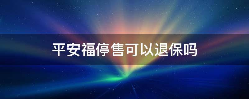 平安福停售可以退保吗 平安福停了可以退保吗