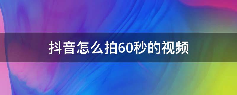 抖音怎么拍60秒的视频 抖音怎么拍60秒的视频教程