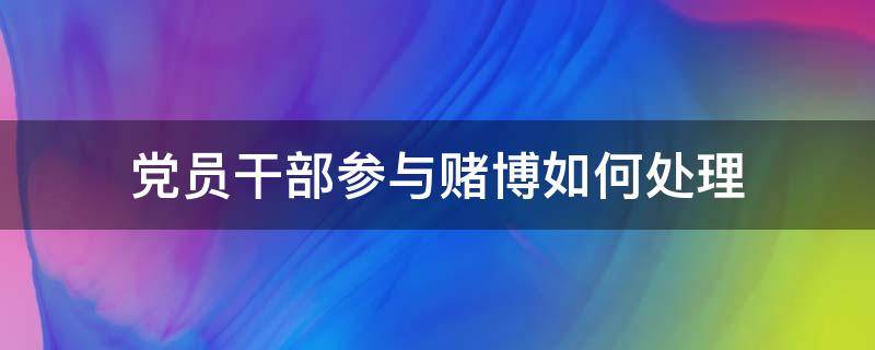 党员干部参与赌博如何处理 党员干部参与赌博如何处理 北京