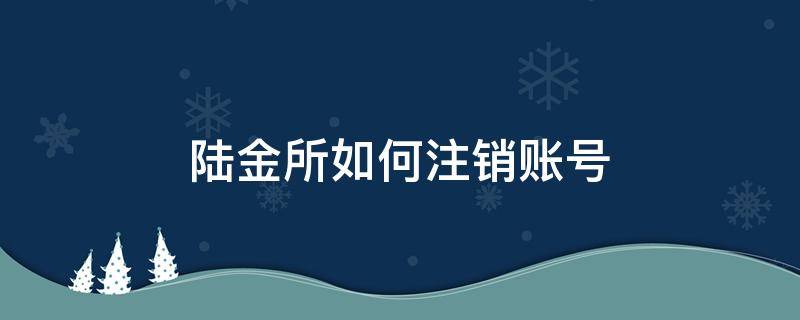 陆金所如何注销账号 陆金所开通的电子银行账户注销