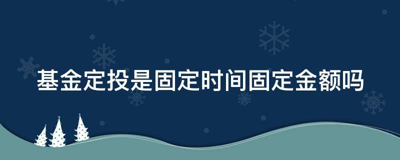 基金定投是固定时间固定金额吗 基金定投是固定时间好还是不固定时间好