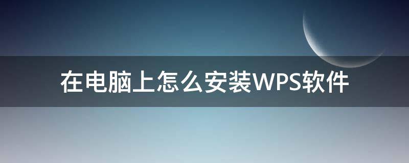 在电脑上怎么安装WPS软件 在电脑上如何安装wps