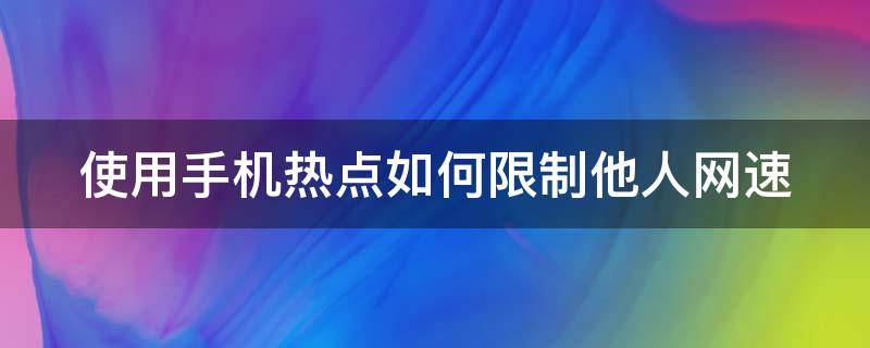 使用手机热点如何限制他人网速（使用手机热点如何限制他人网速数据）