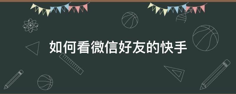 如何看微信好友的快手 如何看微信好友的快手关注和粉丝