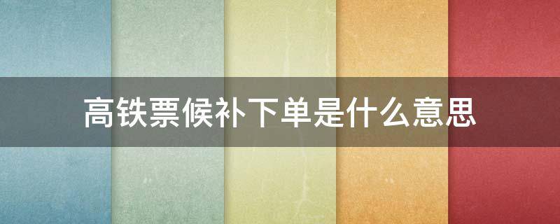 高铁票候补下单是什么意思 买高铁票什么叫候补下单