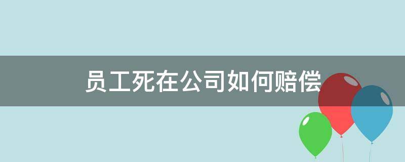 员工死在公司如何赔偿 员工死在公司里赔多少钱