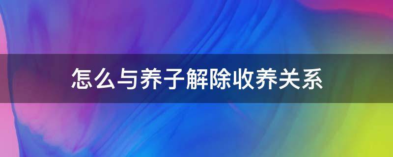 怎么与养子解除收养关系（如何解除收养关系）