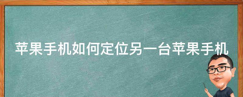 苹果手机如何定位另一台苹果手机 苹果手机如何定位另一台苹果手机?