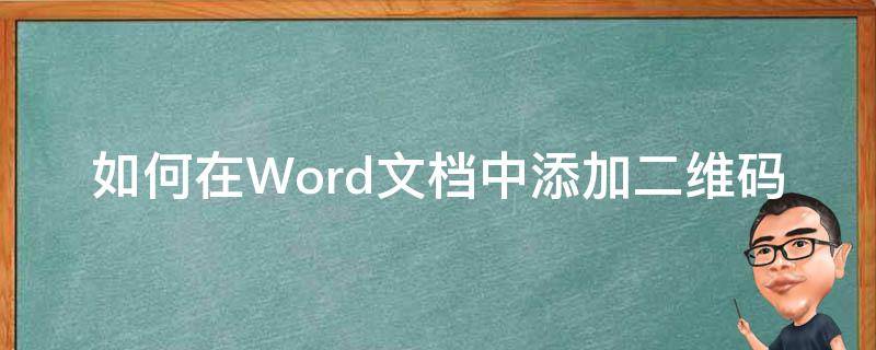 如何在Word文档中添加二维码 如何在做word表格的时候添加二维码