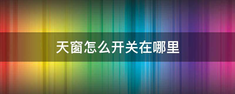 天窗怎么开关在哪里 天窗打开怎么关